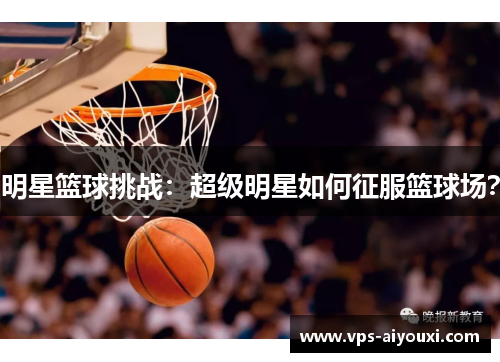 明星篮球挑战：超级明星如何征服篮球场？